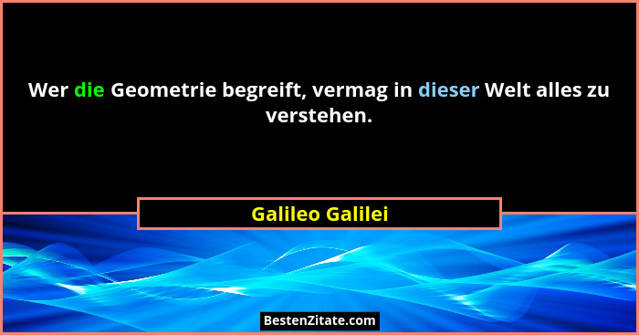 Wer die Geometrie begreift, vermag in dieser Welt alles zu verstehen.... - Galileo Galilei
