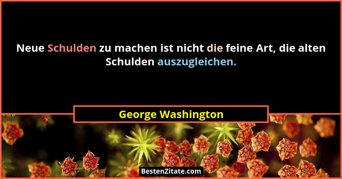 Neue Schulden zu machen ist nicht die feine Art, die alten Schulden auszugleichen.... - George Washington