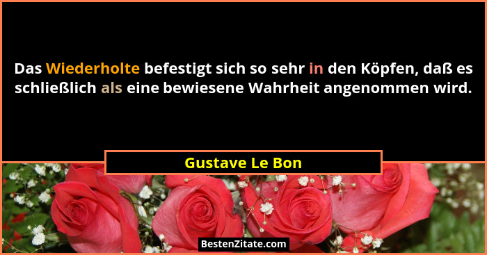 Das Wiederholte befestigt sich so sehr in den Köpfen, daß es schließlich als eine bewiesene Wahrheit angenommen wird.... - Gustave Le Bon
