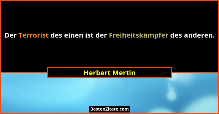 Der Terrorist des einen ist der Freiheitskämpfer des anderen.... - Herbert Mertin