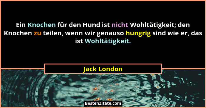 Ein Knochen für den Hund ist nicht Wohltätigkeit; den Knochen zu teilen, wenn wir genauso hungrig sind wie er, das ist Wohltätigkeit.... - Jack London