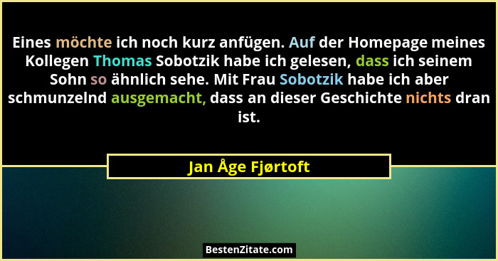 Eines möchte ich noch kurz anfügen. Auf der Homepage meines Kollegen Thomas Sobotzik habe ich gelesen, dass ich seinem Sohn so ähnl... - Jan Åge Fjørtoft