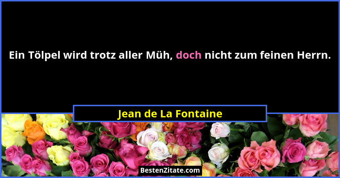 Ein Tölpel wird trotz aller Müh, doch nicht zum feinen Herrn.... - Jean de La Fontaine