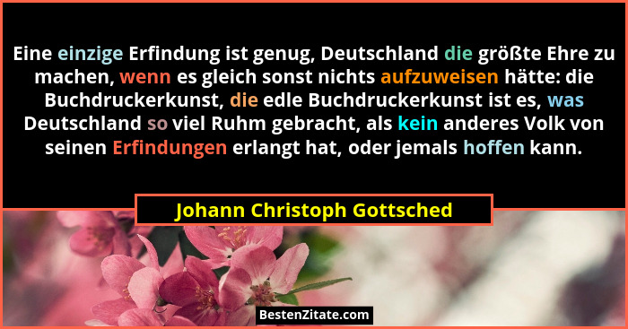 Eine einzige Erfindung ist genug, Deutschland die größte Ehre zu machen, wenn es gleich sonst nichts aufzuweisen hätte: d... - Johann Christoph Gottsched