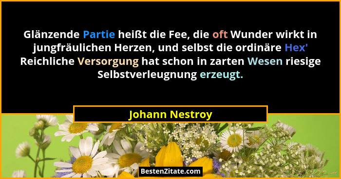 Glänzende Partie heißt die Fee, die oft Wunder wirkt in jungfräulichen Herzen, und selbst die ordinäre Hex' Reichliche Versorgung... - Johann Nestroy