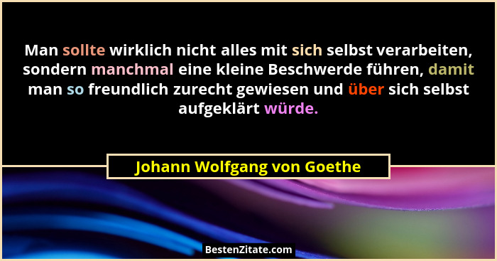 Man sollte wirklich nicht alles mit sich selbst verarbeiten, sondern manchmal eine kleine Beschwerde führen, damit man so... - Johann Wolfgang von Goethe