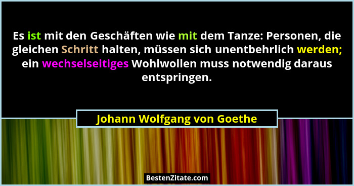 Es ist mit den Geschäften wie mit dem Tanze: Personen, die gleichen Schritt halten, müssen sich unentbehrlich werden; ein... - Johann Wolfgang von Goethe