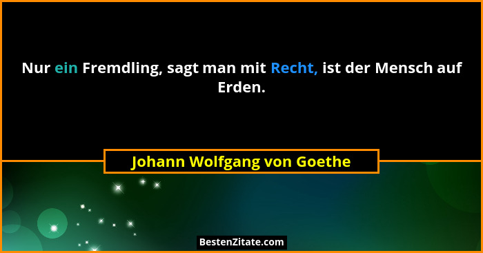 Nur ein Fremdling, sagt man mit Recht, ist der Mensch auf Erden.... - Johann Wolfgang von Goethe
