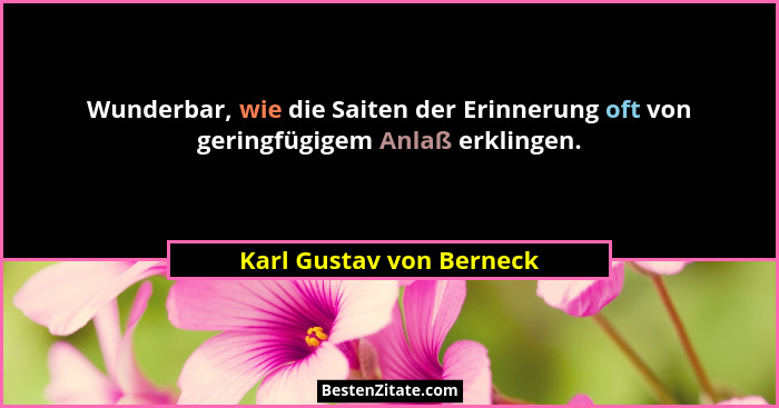 Wunderbar, wie die Saiten der Erinnerung oft von geringfügigem Anlaß erklingen.... - Karl Gustav von Berneck