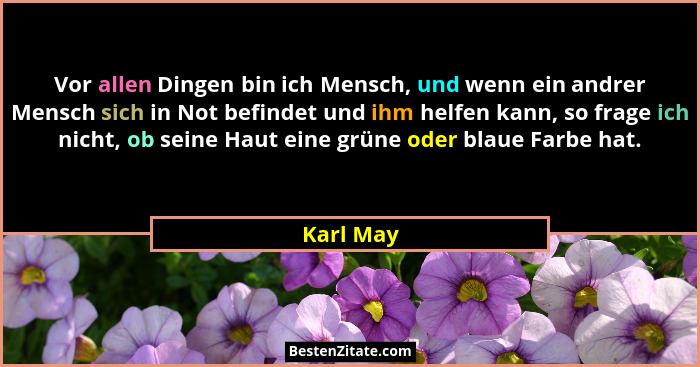 Vor allen Dingen bin ich Mensch, und wenn ein andrer Mensch sich in Not befindet und ihm helfen kann, so frage ich nicht, ob seine Haut ein... - Karl May