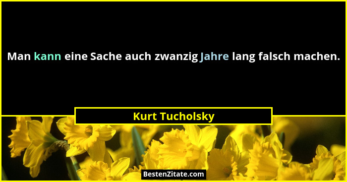 Man kann eine Sache auch zwanzig Jahre lang falsch machen.... - Kurt Tucholsky