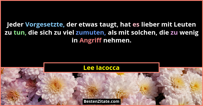 Jeder Vorgesetzte, der etwas taugt, hat es lieber mit Leuten zu tun, die sich zu viel zumuten, als mit solchen, die zu wenig in Angriff... - Lee Iacocca