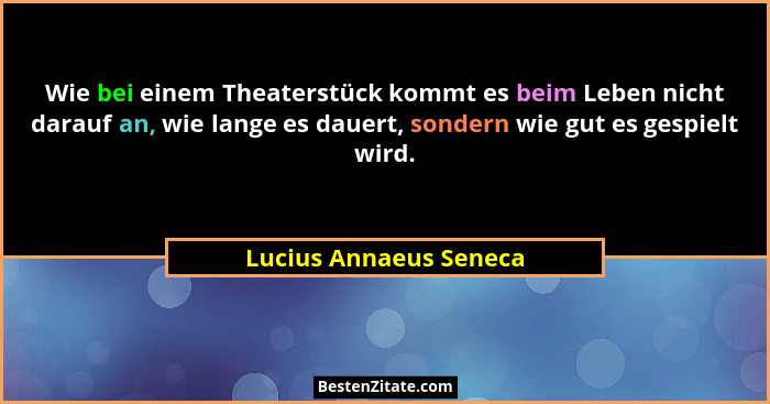 Wie bei einem Theaterstück kommt es beim Leben nicht darauf an, wie lange es dauert, sondern wie gut es gespielt wird.... - Lucius Annaeus Seneca