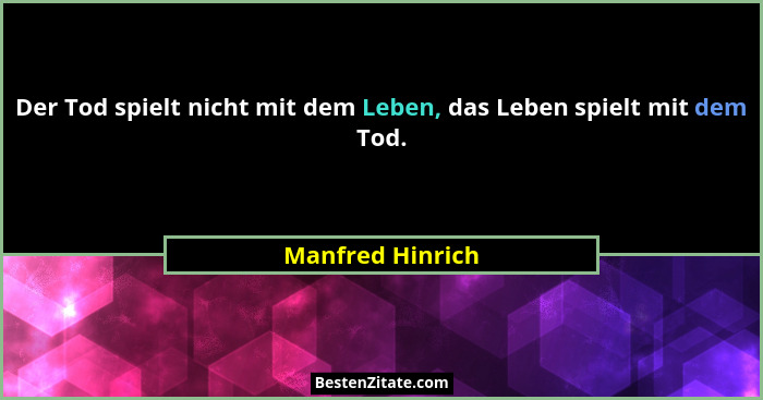 Der Tod spielt nicht mit dem Leben, das Leben spielt mit dem Tod.... - Manfred Hinrich