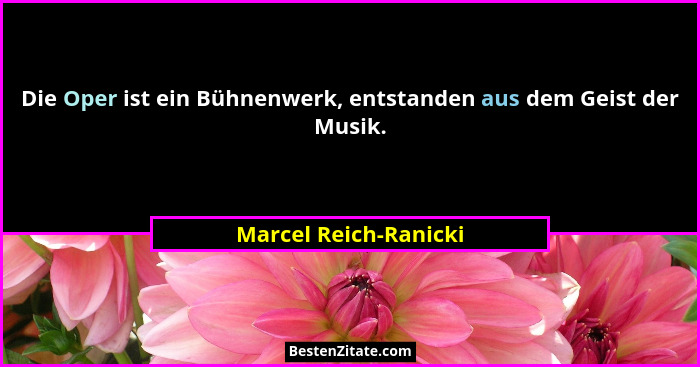 Die Oper ist ein Bühnenwerk, entstanden aus dem Geist der Musik.... - Marcel Reich-Ranicki