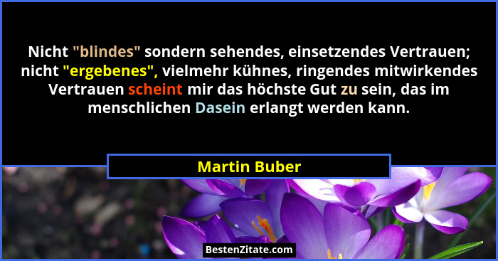 Nicht "blindes" sondern sehendes, einsetzendes Vertrauen; nicht "ergebenes", vielmehr kühnes, ringendes mitwirkendes Ve... - Martin Buber
