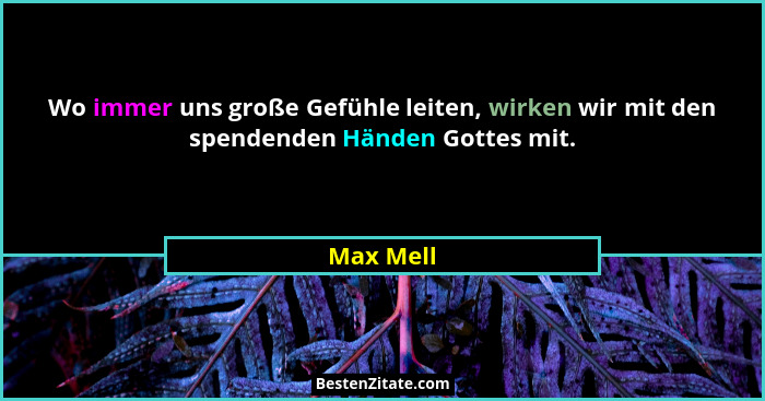 Wo immer uns große Gefühle leiten, wirken wir mit den spendenden Händen Gottes mit.... - Max Mell