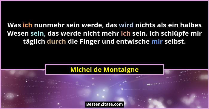Was ich nunmehr sein werde, das wird nichts als ein halbes Wesen sein, das werde nicht mehr ich sein. Ich schlüpfe mir täglich d... - Michel de Montaigne