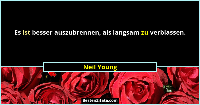 Es ist besser auszubrennen, als langsam zu verblassen.... - Neil Young