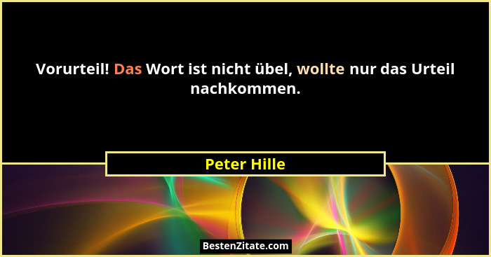 Vorurteil! Das Wort ist nicht übel, wollte nur das Urteil nachkommen.... - Peter Hille