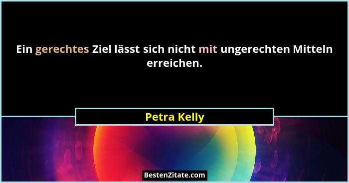 Ein gerechtes Ziel lässt sich nicht mit ungerechten Mitteln erreichen.... - Petra Kelly