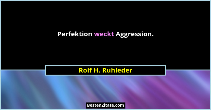 Perfektion weckt Aggression.... - Rolf H. Ruhleder