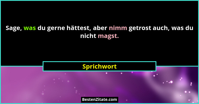 Sage, was du gerne hättest, aber nimm getrost auch, was du nicht magst.... - Sprichwort