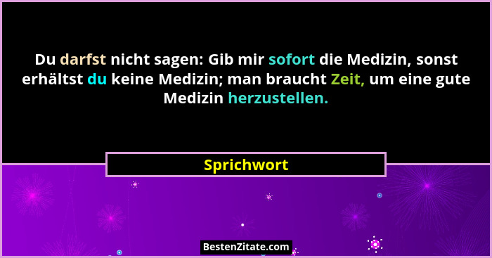 Du darfst nicht sagen: Gib mir sofort die Medizin, sonst erhältst du keine Medizin; man braucht Zeit, um eine gute Medizin herzustellen.... - Sprichwort