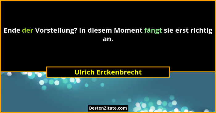 Ende der Vorstellung? In diesem Moment fängt sie erst richtig an.... - Ulrich Erckenbrecht