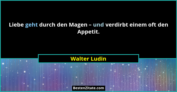 Liebe geht durch den Magen – und verdirbt einem oft den Appetit.... - Walter Ludin