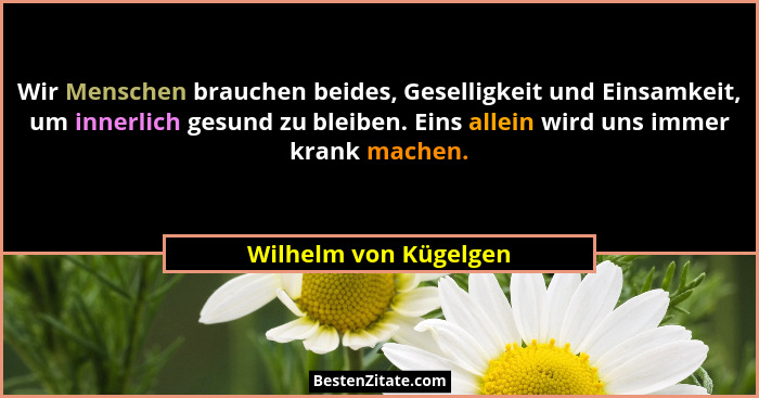 Wir Menschen brauchen beides, Geselligkeit und Einsamkeit, um innerlich gesund zu bleiben. Eins allein wird uns immer krank mac... - Wilhelm von Kügelgen