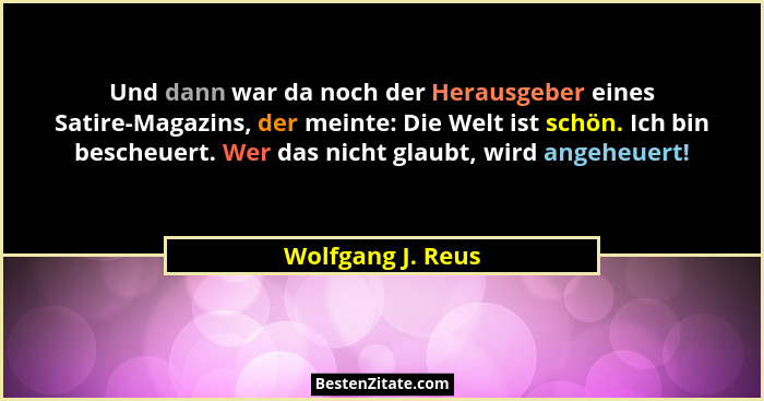 Und dann war da noch der Herausgeber eines Satire-Magazins, der meinte: Die Welt ist schön. Ich bin bescheuert. Wer das nicht glaub... - Wolfgang J. Reus