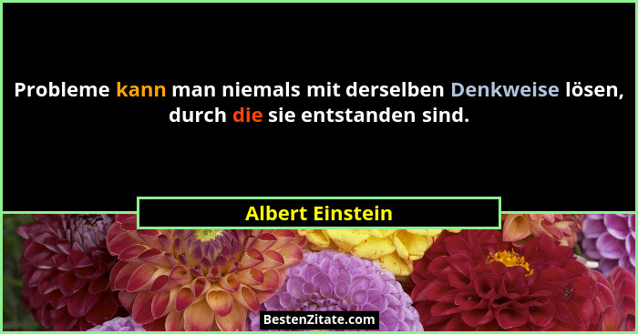 Probleme kann man niemals mit derselben Denkweise lösen, durch die sie entstanden sind.... - Albert Einstein