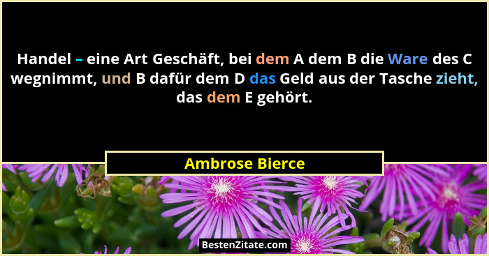 Handel – eine Art Geschäft, bei dem A dem B die Ware des C wegnimmt, und B dafür dem D das Geld aus der Tasche zieht, das dem E gehör... - Ambrose Bierce