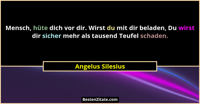 Mensch, hüte dich vor dir. Wirst du mit dir beladen, Du wirst dir sicher mehr als tausend Teufel schaden.... - Angelus Silesius