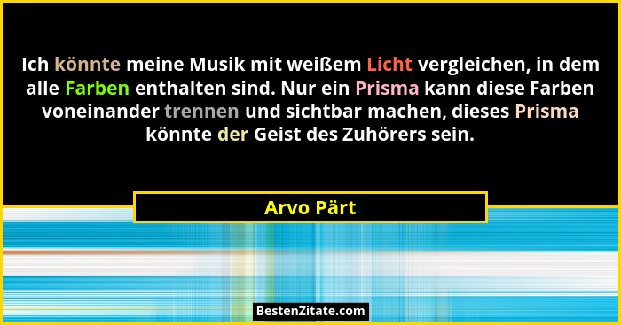 Ich könnte meine Musik mit weißem Licht vergleichen, in dem alle Farben enthalten sind. Nur ein Prisma kann diese Farben voneinander trenn... - Arvo Pärt