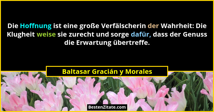 Die Hoffnung ist eine große Verfälscherin der Wahrheit: Die Klugheit weise sie zurecht und sorge dafür, dass der Genuss d... - Baltasar Gracián y Morales