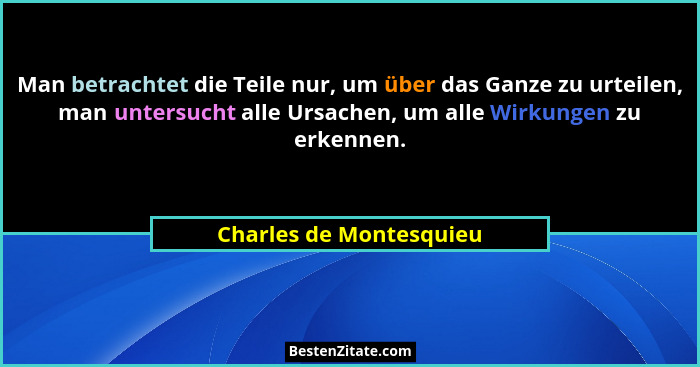 Man betrachtet die Teile nur, um über das Ganze zu urteilen, man untersucht alle Ursachen, um alle Wirkungen zu erkennen.... - Charles de Montesquieu