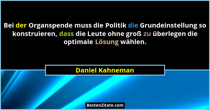 Bei der Organspende muss die Politik die Grundeinstellung so konstruieren, dass die Leute ohne groß zu überlegen die optimale Lösung... - Daniel Kahneman