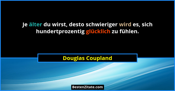 Je älter du wirst, desto schwieriger wird es, sich hundertprozentig glücklich zu fühlen.... - Douglas Coupland