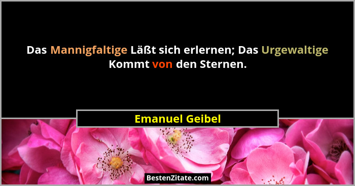 Das Mannigfaltige Läßt sich erlernen; Das Urgewaltige Kommt von den Sternen.... - Emanuel Geibel