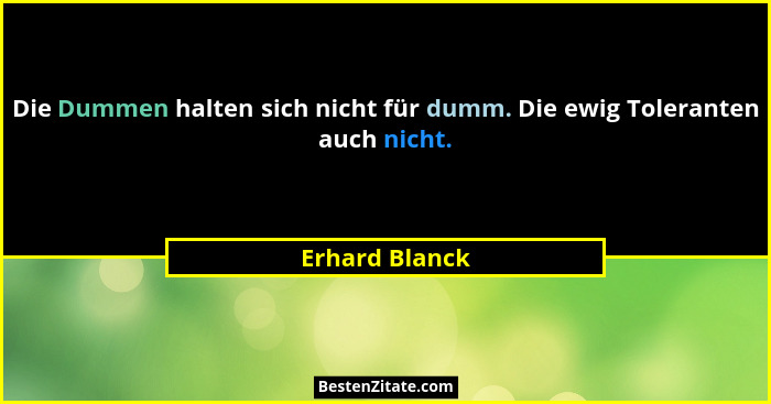 Die Dummen halten sich nicht für dumm. Die ewig Toleranten auch nicht.... - Erhard Blanck