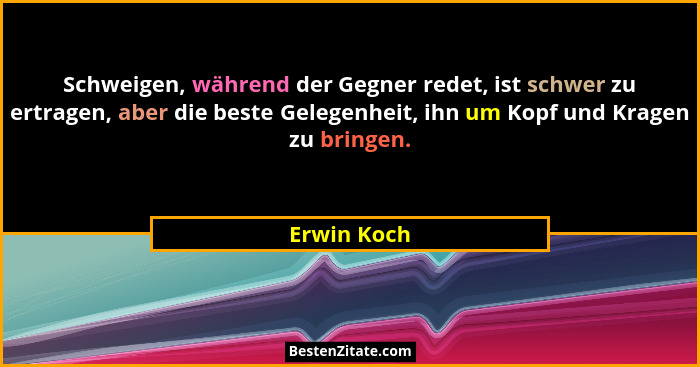 Schweigen, während der Gegner redet, ist schwer zu ertragen, aber die beste Gelegenheit, ihn um Kopf und Kragen zu bringen.... - Erwin Koch