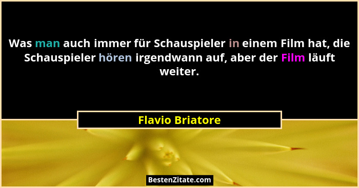 Was man auch immer für Schauspieler in einem Film hat, die Schauspieler hören irgendwann auf, aber der Film läuft weiter.... - Flavio Briatore