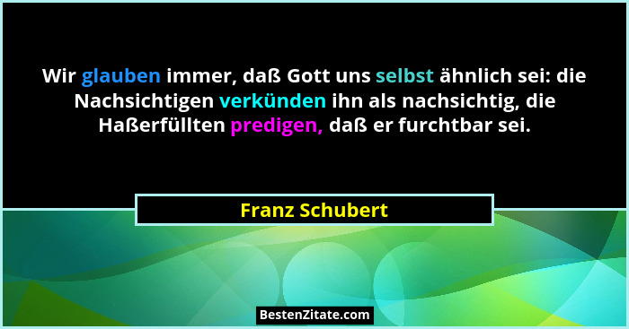 Wir glauben immer, daß Gott uns selbst ähnlich sei: die Nachsichtigen verkünden ihn als nachsichtig, die Haßerfüllten predigen, daß e... - Franz Schubert