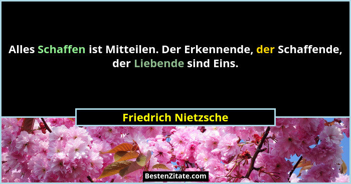 Alles Schaffen ist Mitteilen. Der Erkennende, der Schaffende, der Liebende sind Eins.... - Friedrich Nietzsche