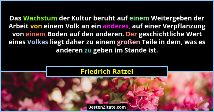Das Wachstum der Kultur beruht auf einem Weitergeben der Arbeit von einem Volk an ein anderes, auf einer Verpflanzung von einem Bod... - Friedrich Ratzel