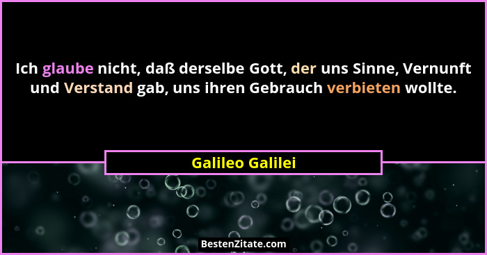 Ich glaube nicht, daß derselbe Gott, der uns Sinne, Vernunft und Verstand gab, uns ihren Gebrauch verbieten wollte.... - Galileo Galilei