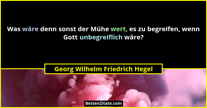 Was wäre denn sonst der Mühe wert, es zu begreifen, wenn Gott unbegreiflich wäre?... - Georg Wilhelm Friedrich Hegel