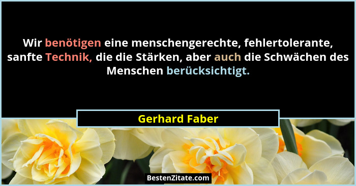 Wir benötigen eine menschengerechte, fehlertolerante, sanfte Technik, die die Stärken, aber auch die Schwächen des Menschen berücksich... - Gerhard Faber